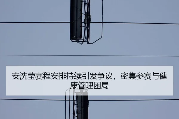 安洗莹赛程安排持续引发争议，密集参赛与健康管理困局