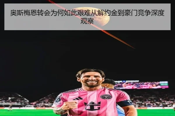 奥斯梅恩转会为何如此艰难从解约金到豪门竞争深度观察